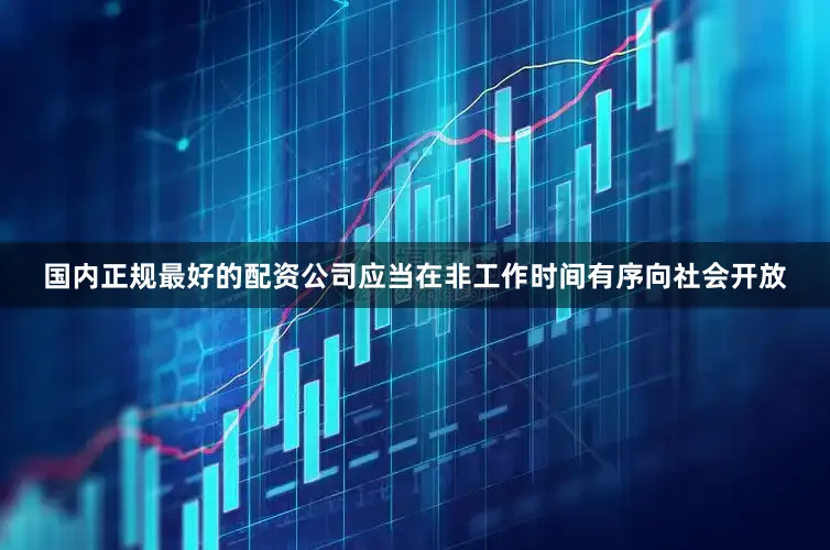 国内正规最好的配资公司应当在非工作时间有序向社会开放
