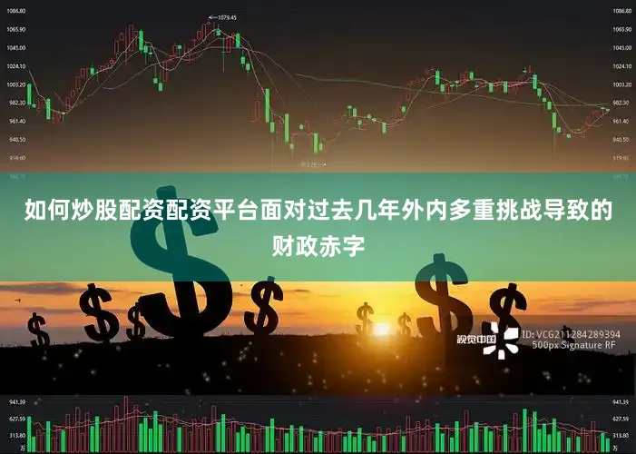 如何炒股配资配资平台面对过去几年外内多重挑战导致的财政赤字