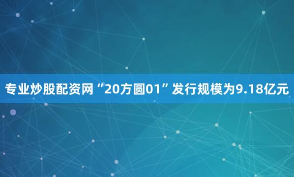 专业炒股配资网　　“20方圆01”发行规模为9.18亿元