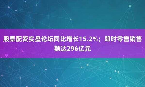 股票配资实盘论坛同比增长15.2%；即时零售销售额达296亿元