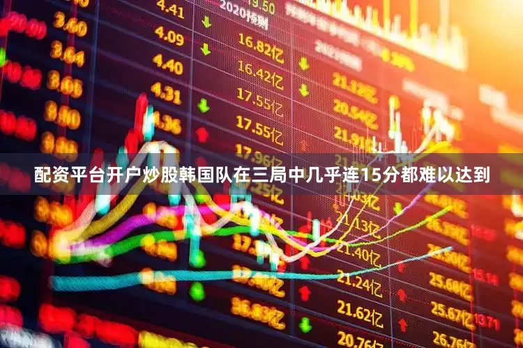 配资平台开户炒股韩国队在三局中几乎连15分都难以达到