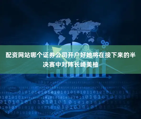 配资网站哪个证券公司开户好她将在接下来的半决赛中对阵长崎美柚