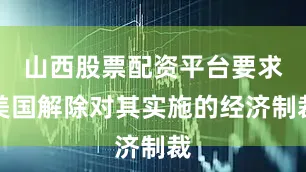 山西股票配资平台要求美国解除对其实施的经济制裁