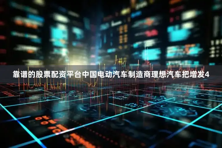 靠谱的股票配资平台中国电动汽车制造商理想汽车把增发4