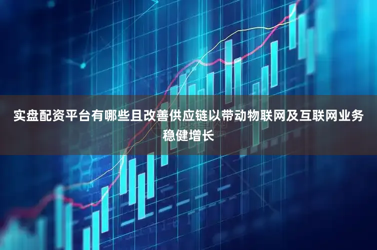 实盘配资平台有哪些且改善供应链以带动物联网及互联网业务稳健增长