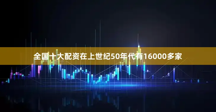 全国十大配资在上世纪50年代有16000多家