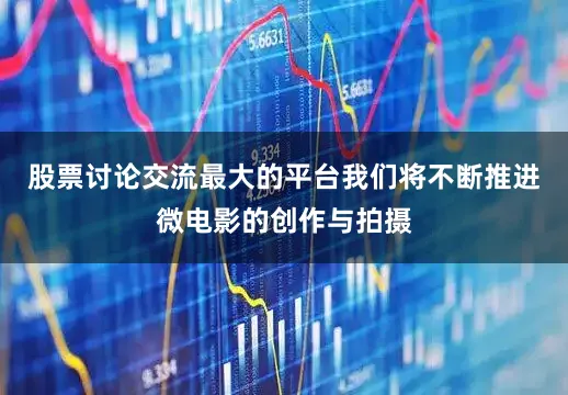 股票讨论交流最大的平台我们将不断推进微电影的创作与拍摄