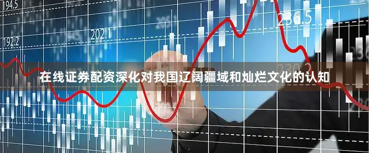 在线证券配资深化对我国辽阔疆域和灿烂文化的认知