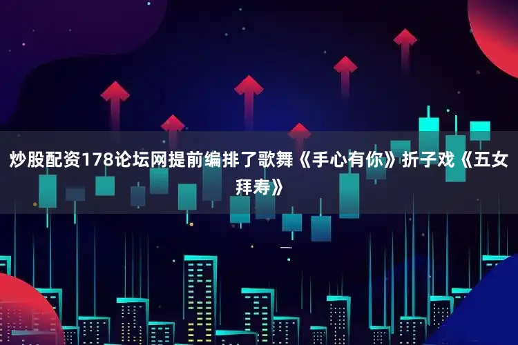 炒股配资178论坛网提前编排了歌舞《手心有你》折子戏《五女拜寿》