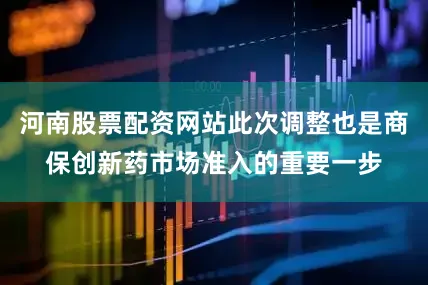河南股票配资网站此次调整也是商保创新药市场准入的重要一步