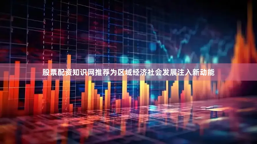 股票配资知识网推荐为区域经济社会发展注入新动能