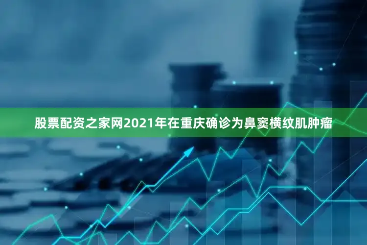 股票配资之家网2021年在重庆确诊为鼻窦横纹肌肿瘤