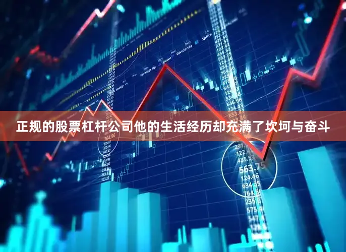正规的股票杠杆公司他的生活经历却充满了坎坷与奋斗