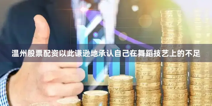 温州股票配资以此谦逊地承认自己在舞蹈技艺上的不足