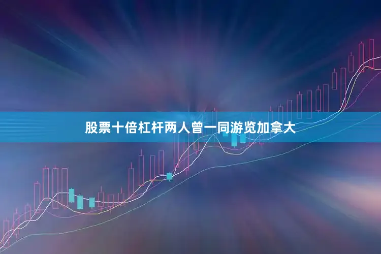 股票十倍杠杆两人曾一同游览加拿大