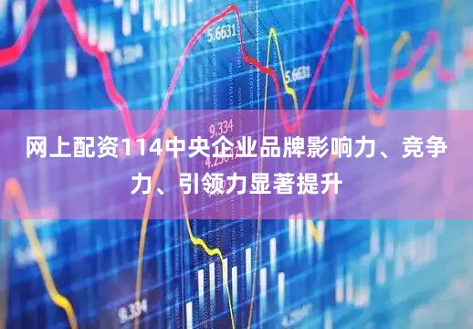 网上配资114中央企业品牌影响力、竞争力、引领力显著提升