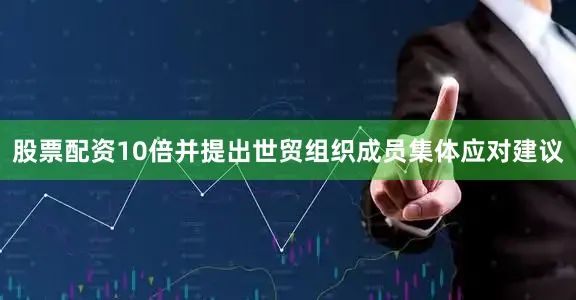 股票配资10倍并提出世贸组织成员集体应对建议