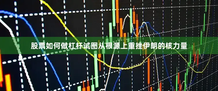 股票如何做杠杆试图从根源上重挫伊朗的核力量