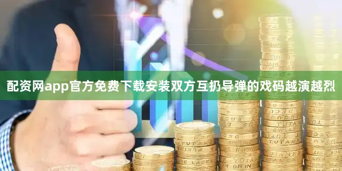 配资网app官方免费下载安装双方互扔导弹的戏码越演越烈