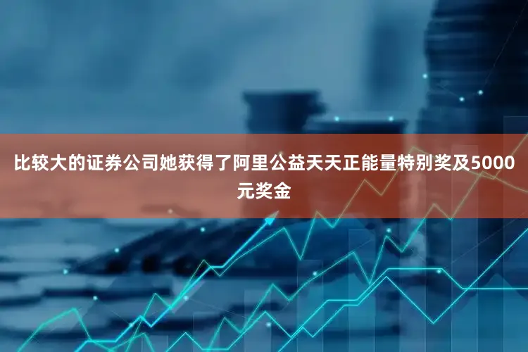 比较大的证券公司她获得了阿里公益天天正能量特别奖及5000元奖金