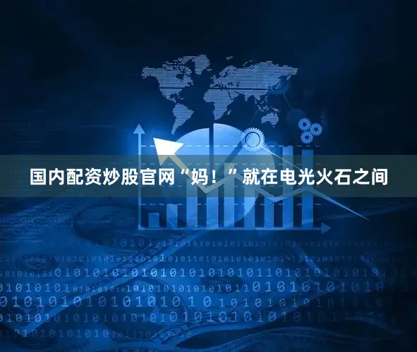 国内配资炒股官网“妈！”就在电光火石之间