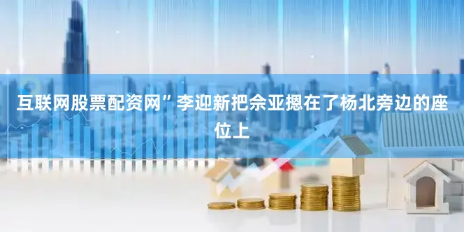 互联网股票配资网”李迎新把佘亚摁在了杨北旁边的座位上