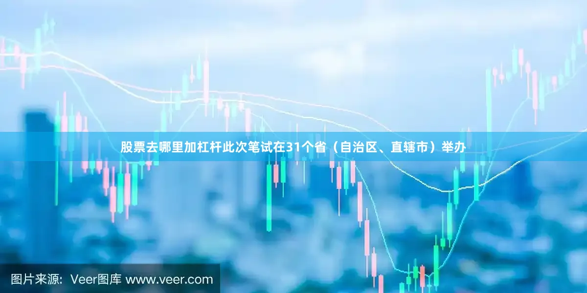 股票去哪里加杠杆此次笔试在31个省（自治区、直辖市）举办