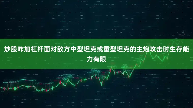 炒股咋加杠杆面对敌方中型坦克或重型坦克的主炮攻击时生存能力有限