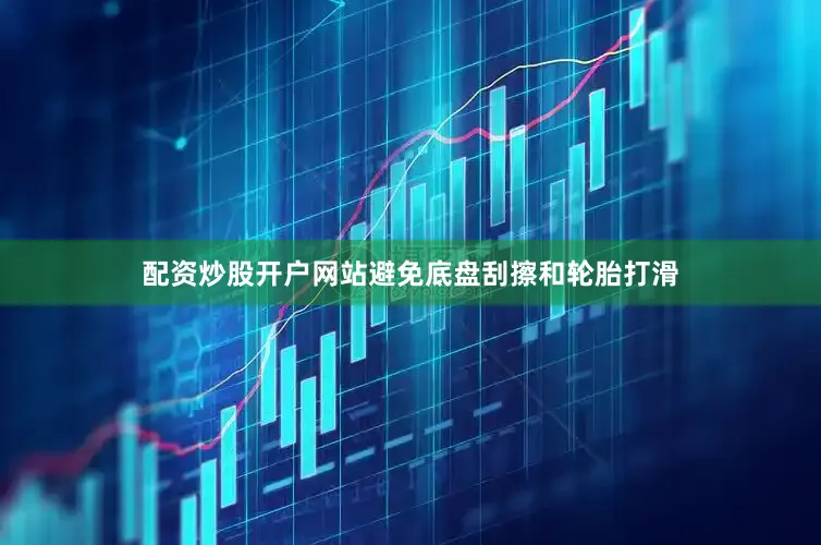 配资炒股开户网站避免底盘刮擦和轮胎打滑
