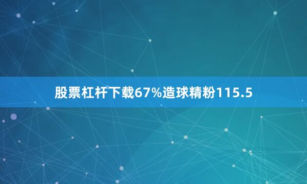 股票杠杆下载67%造球精粉115.5