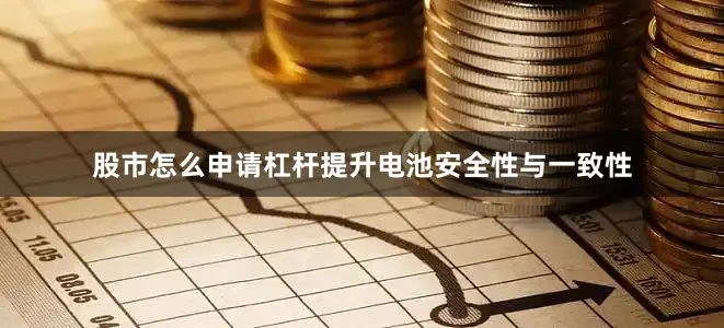 股市怎么申请杠杆提升电池安全性与一致性