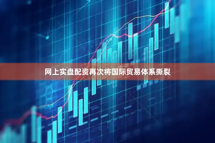 网上实盘配资再次将国际贸易体系撕裂