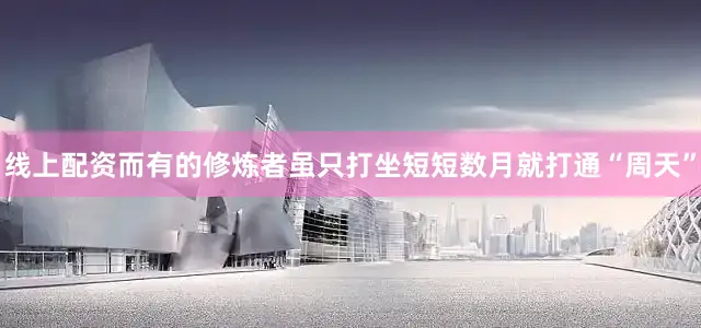 线上配资而有的修炼者虽只打坐短短数月就打通“周天”