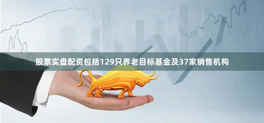 股票实盘配资包括129只养老目标基金及37家销售机构