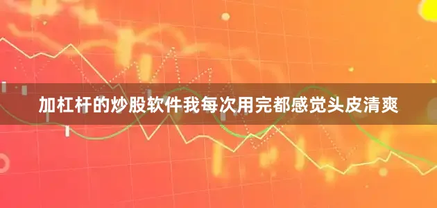 加杠杆的炒股软件我每次用完都感觉头皮清爽