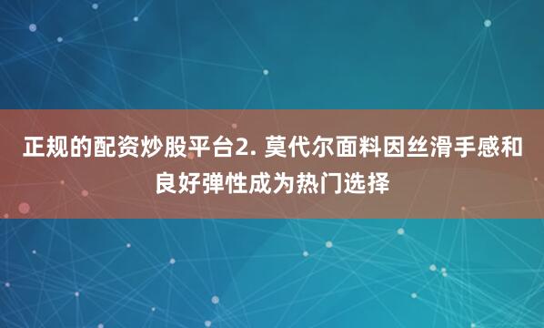 正规的配资炒股平台2. 莫代尔面料因丝滑手感和良好弹性成为热门选择