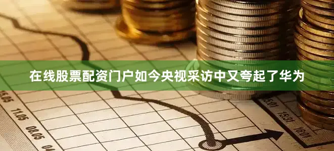 在线股票配资门户如今央视采访中又夸起了华为