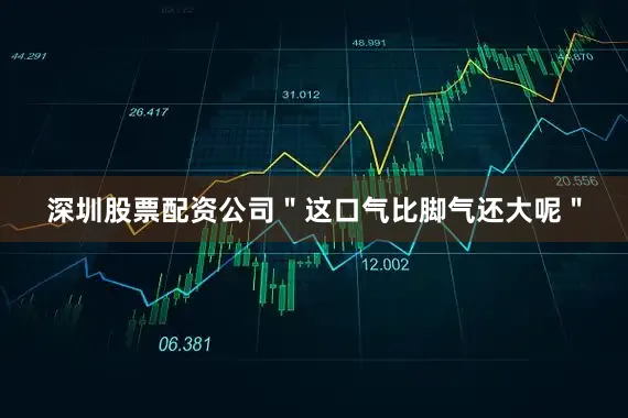 深圳股票配资公司＂这口气比脚气还大呢＂