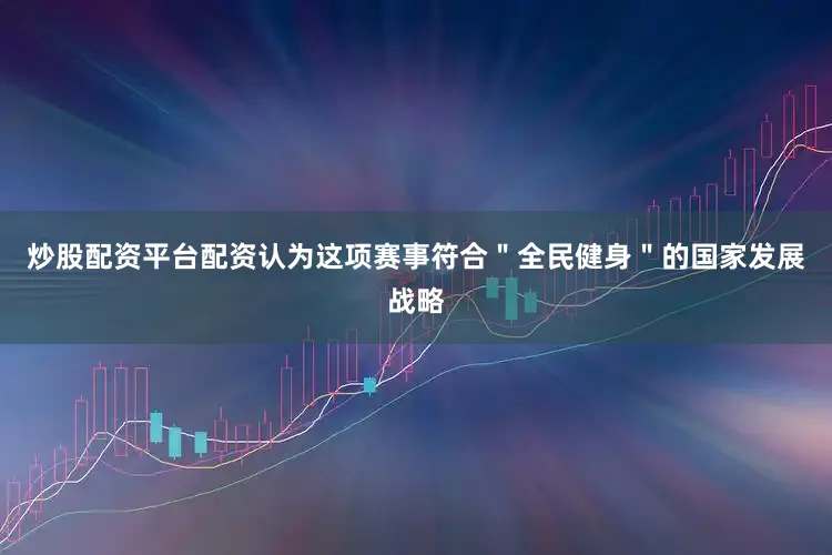 炒股配资平台配资认为这项赛事符合＂全民健身＂的国家发展战略
