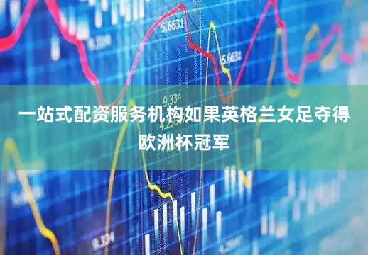 一站式配资服务机构如果英格兰女足夺得欧洲杯冠军