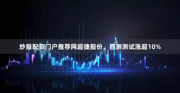 炒股配资门户推荐网超捷股份、西测测试涨超10%