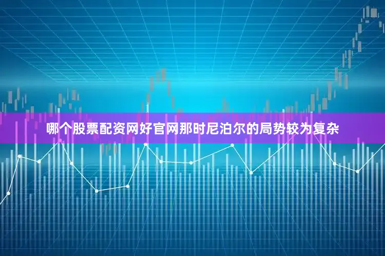 哪个股票配资网好官网那时尼泊尔的局势较为复杂