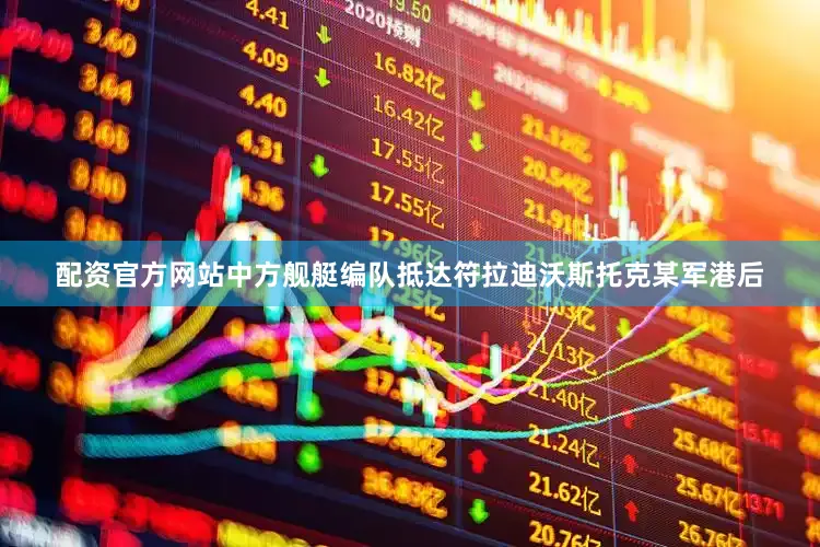 配资官方网站中方舰艇编队抵达符拉迪沃斯托克某军港后