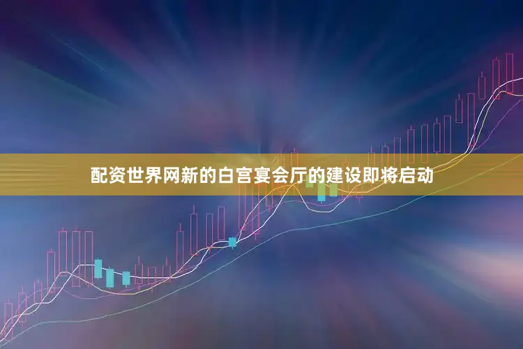 配资世界网新的白宫宴会厅的建设即将启动