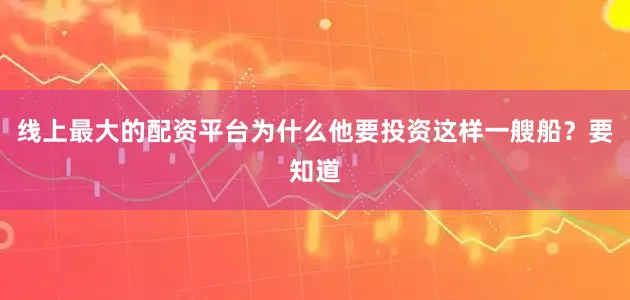 线上最大的配资平台为什么他要投资这样一艘船？要知道