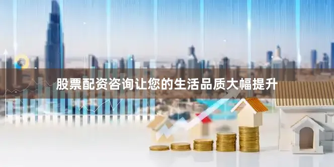 股票配资咨询让您的生活品质大幅提升