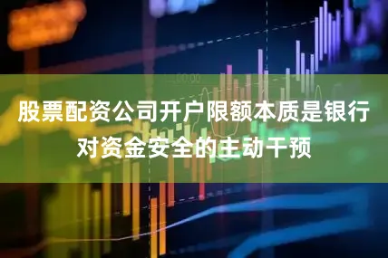 股票配资公司开户限额本质是银行对资金安全的主动干预
