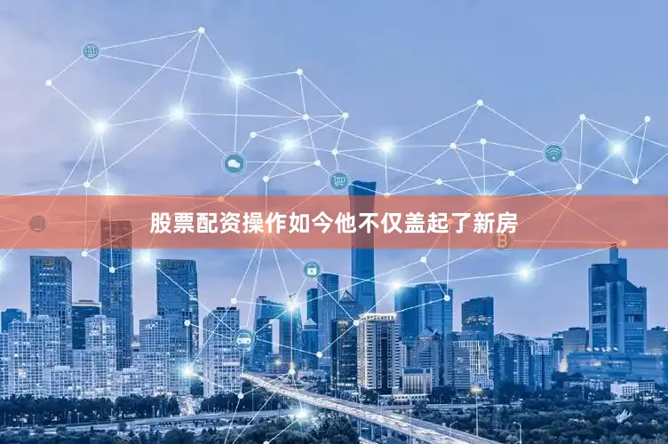 股票配资操作如今他不仅盖起了新房