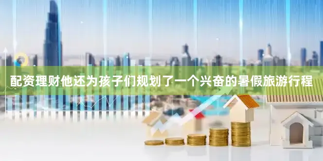 配资理财他还为孩子们规划了一个兴奋的暑假旅游行程