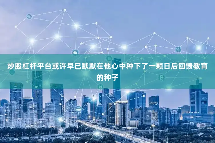 炒股杠杆平台或许早已默默在他心中种下了一颗日后回馈教育的种子